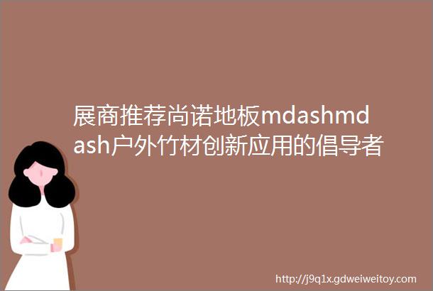 展商推荐尚诺地板mdashmdash户外竹材创新应用的倡导者和实践者