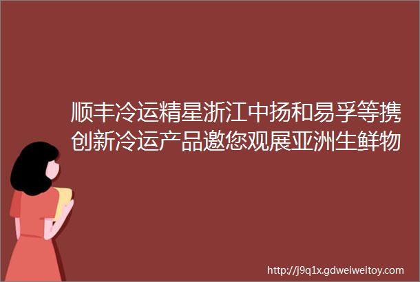 顺丰冷运精星浙江中扬和易孚等携创新冷运产品邀您观展亚洲生鲜物流展倒计时20天